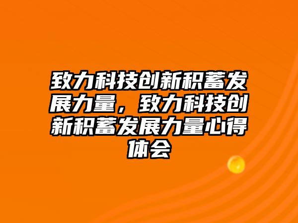 致力科技創(chuàng)新積蓄發(fā)展力量，致力科技創(chuàng)新積蓄發(fā)展力量心得體會(huì)