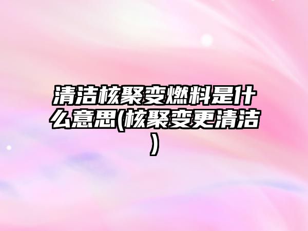 清潔核聚變?nèi)剂鲜鞘裁匆馑?核聚變更清潔)