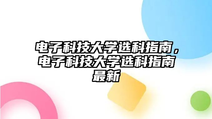 電子科技大學選科指南，電子科技大學選科指南最新