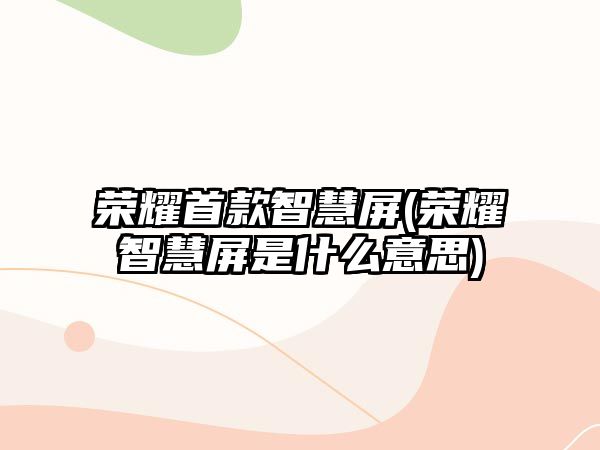 榮耀首款智慧屏(榮耀智慧屏是什么意思)