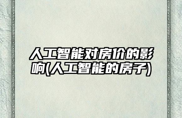 人工智能對房價(jià)的影響(人工智能的房子)