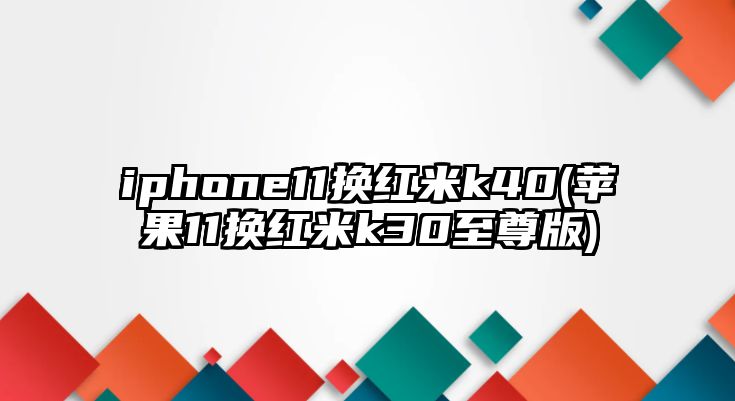 iphone11換紅米k40(蘋果11換紅米k30至尊版)