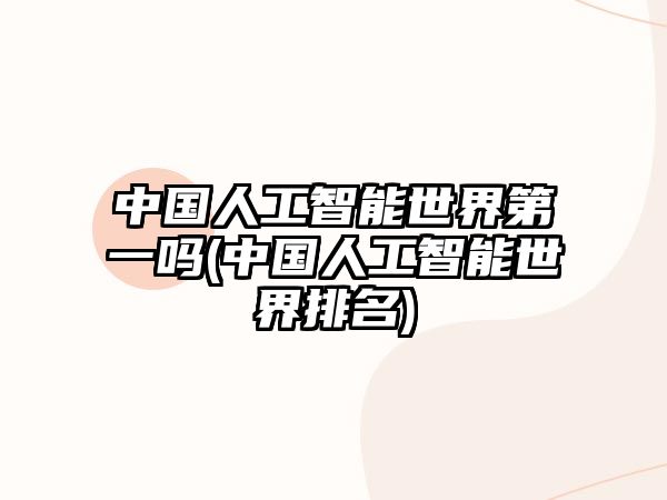 中國人工智能世界第一嗎(中國人工智能世界排名)