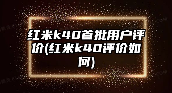 紅米k40首批用戶評價(紅米k40評價如何)