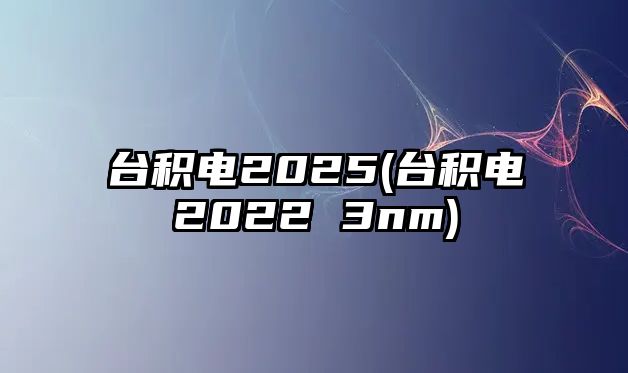 臺積電2025(臺積電2022 3nm)