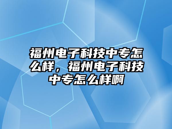 福州電子科技中專怎么樣，福州電子科技中專怎么樣啊