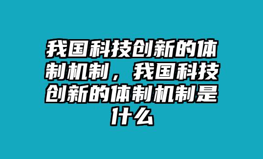 我國科技創(chuàng)新的體制機(jī)制，我國科技創(chuàng)新的體制機(jī)制是什么