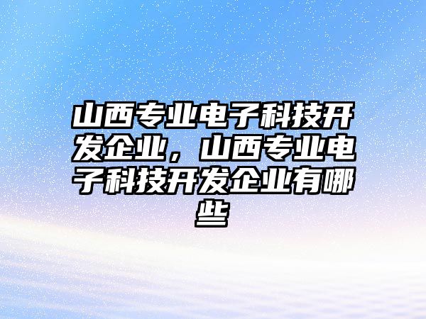 山西專業(yè)電子科技開發(fā)企業(yè)，山西專業(yè)電子科技開發(fā)企業(yè)有哪些