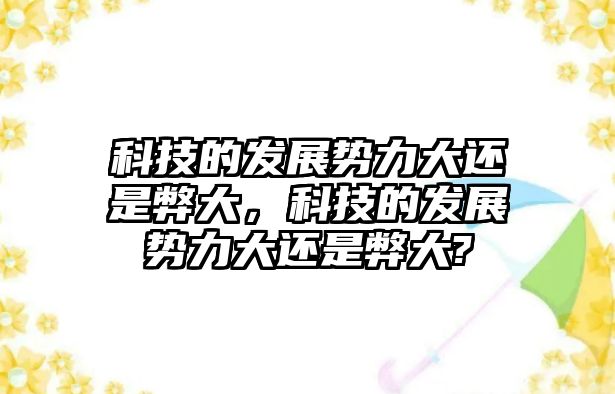 科技的發(fā)展勢(shì)力大還是弊大，科技的發(fā)展勢(shì)力大還是弊大?