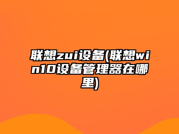 聯(lián)想zui設(shè)備(聯(lián)想win10設(shè)備管理器在哪里)