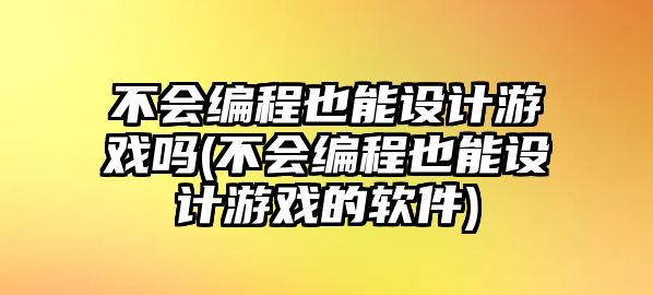 不會(huì)編程也能設(shè)計(jì)游戲嗎(不會(huì)編程也能設(shè)計(jì)游戲的軟件)