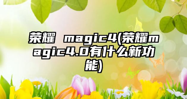 榮耀 magic4(榮耀magic4.0有什么新功能)