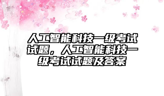 人工智能科技一級考試試題，人工智能科技一級考試試題及答案