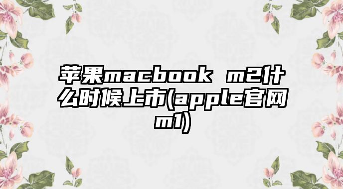 蘋果macbook m2什么時(shí)候上市(apple官網(wǎng)m1)