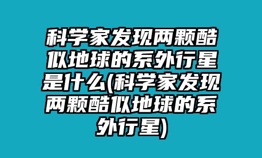 科學(xué)家發(fā)現(xiàn)兩顆酷似地球的系外行星是什么(科學(xué)家發(fā)現(xiàn)兩顆酷似地球的系外行星)