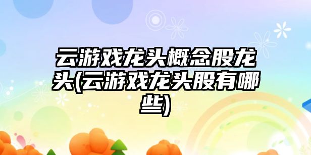 云游戲龍頭概念股龍頭(云游戲龍頭股有哪些)