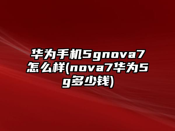 華為手機(jī)5gnova7怎么樣(nova7華為5g多少錢)