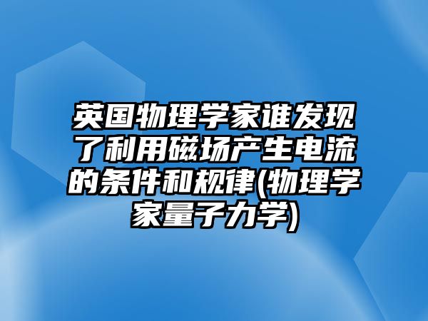 英國物理學(xué)家誰發(fā)現(xiàn)了利用磁場產(chǎn)生電流的條件和規(guī)律(物理學(xué)家量子力學(xué))