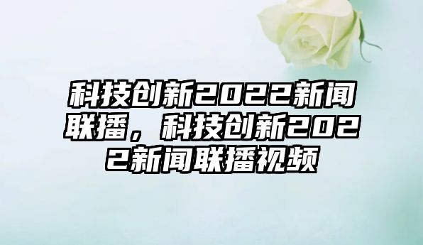 科技創(chuàng)新2022新聞聯(lián)播，科技創(chuàng)新2022新聞聯(lián)播視頻