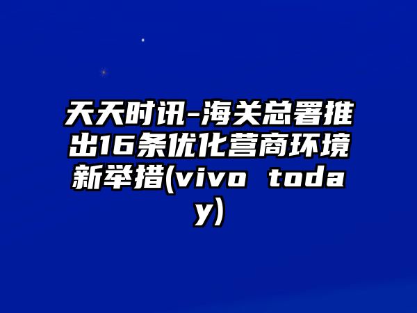 天天時(shí)訊-海關(guān)總署推出16條優(yōu)化營(yíng)商環(huán)境新舉措(vivo today)