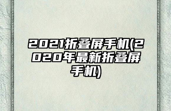 2021折疊屏手機(jī)(2020年最新折疊屏手機(jī))