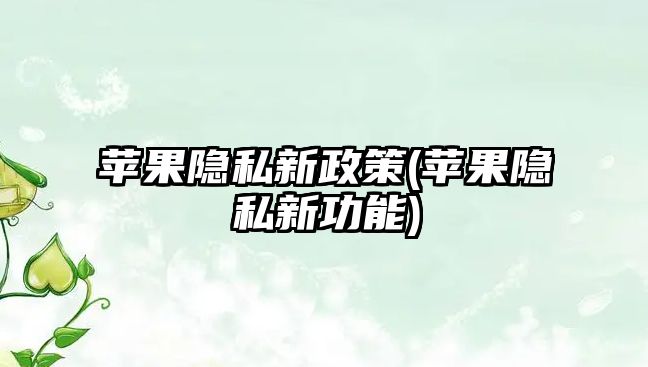 蘋果隱私新政策(蘋果隱私新功能)