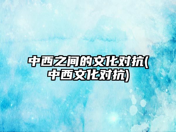 中西之間的文化對抗(中西文化對抗)