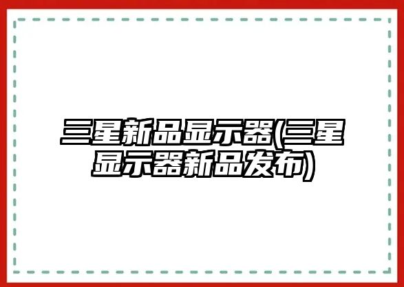 三星新品顯示器(三星顯示器新品發(fā)布)