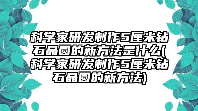 科學(xué)家研發(fā)制作5厘米鉆石晶圓的新方法是什么(科學(xué)家研發(fā)制作5厘米鉆石晶圓的新方法)