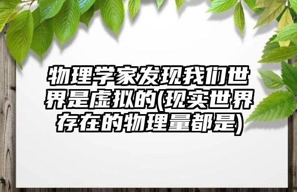 物理學家發(fā)現我們世界是虛擬的(現實世界存在的物理量都是)