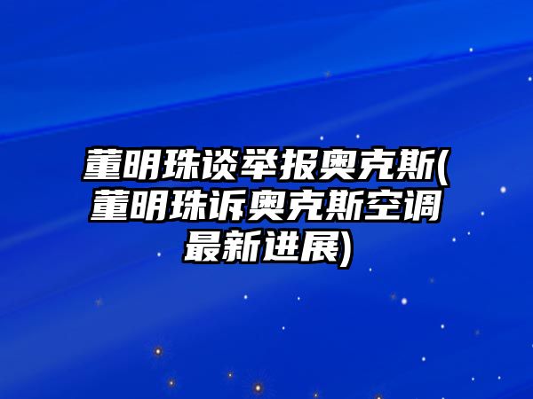 董明珠談舉報(bào)奧克斯(董明珠訴奧克斯空調(diào)最新進(jìn)展)