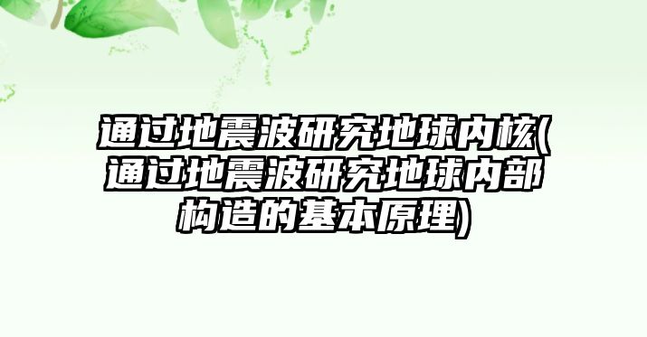 通過(guò)地震波研究地球內(nèi)核(通過(guò)地震波研究地球內(nèi)部構(gòu)造的基本原理)