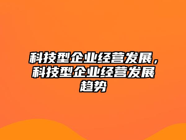 科技型企業(yè)經(jīng)營發(fā)展，科技型企業(yè)經(jīng)營發(fā)展趨勢