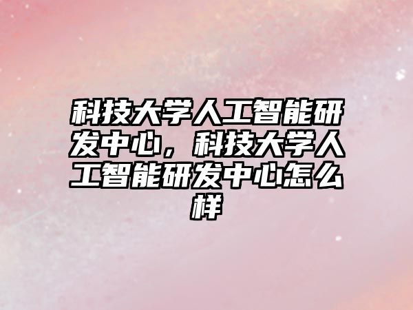 科技大學人工智能研發(fā)中心，科技大學人工智能研發(fā)中心怎么樣