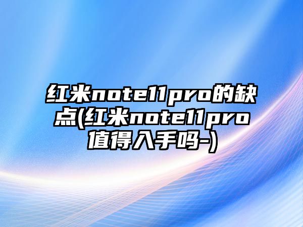 紅米note11pro的缺點(紅米note11pro值得入手嗎-)