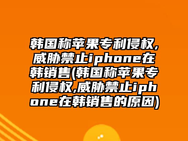 韓國稱蘋果專利侵權(quán),威脅禁止iphone在韓銷售(韓國稱蘋果專利侵權(quán),威脅禁止iphone在韓銷售的原因)