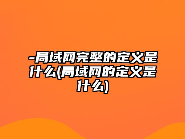 -局域網完整的定義是什么(局域網的定義是什么)