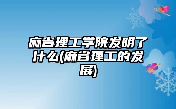 麻省理工學(xué)院發(fā)明了什么(麻省理工的發(fā)展)