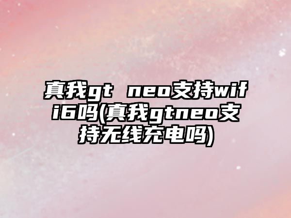 真我gt neo支持wifi6嗎(真我gtneo支持無(wú)線充電嗎)