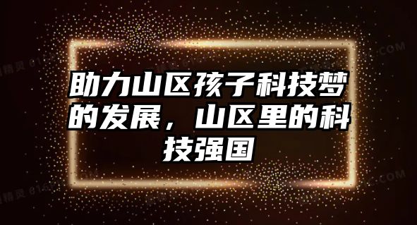 助力山區(qū)孩子科技?jí)舻陌l(fā)展，山區(qū)里的科技強(qiáng)國