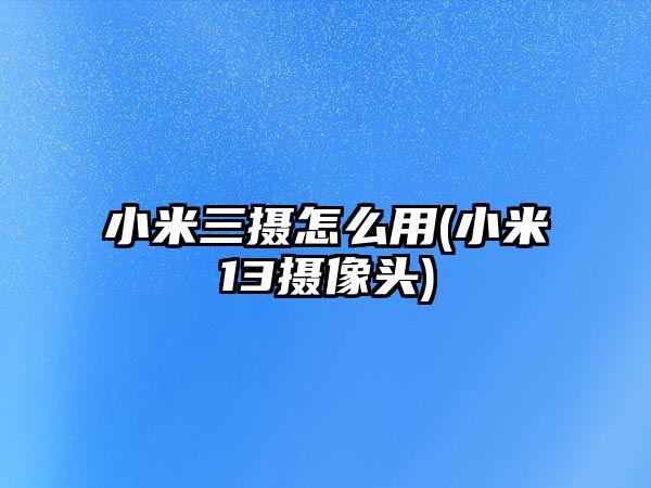 小米三攝怎么用(小米13攝像頭)