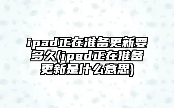 ipad正在準(zhǔn)備更新要多久(ipad正在準(zhǔn)備更新是什么意思)