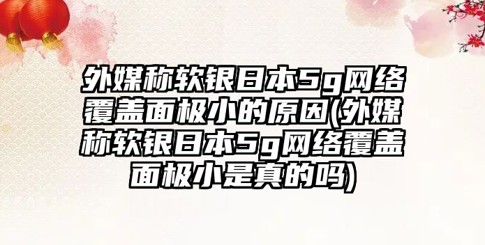 外媒稱軟銀日本5g網(wǎng)絡(luò)覆蓋面極小的原因(外媒稱軟銀日本5g網(wǎng)絡(luò)覆蓋面極小是真的嗎)