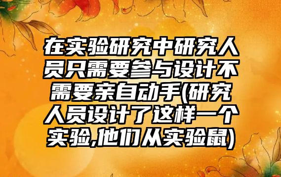 在實(shí)驗(yàn)研究中研究人員只需要參與設(shè)計(jì)不需要親自動(dòng)手(研究人員設(shè)計(jì)了這樣一個(gè)實(shí)驗(yàn),他們從實(shí)驗(yàn)鼠)