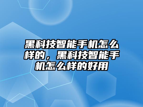 黑科技智能手機怎么樣的，黑科技智能手機怎么樣的好用