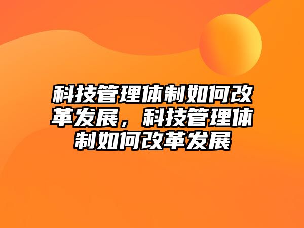 科技管理體制如何改革發(fā)展，科技管理體制如何改革發(fā)展