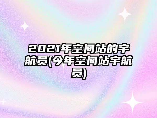 2021年空間站的宇航員(今年空間站宇航員)