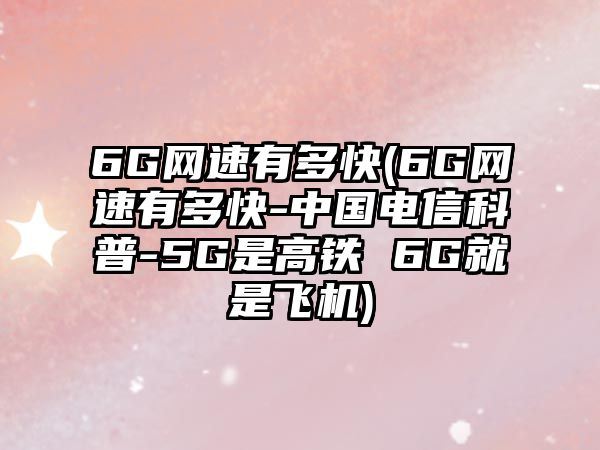 6G網(wǎng)速有多快(6G網(wǎng)速有多快-中國(guó)電信科普-5G是高鐵 6G就是飛機(jī))