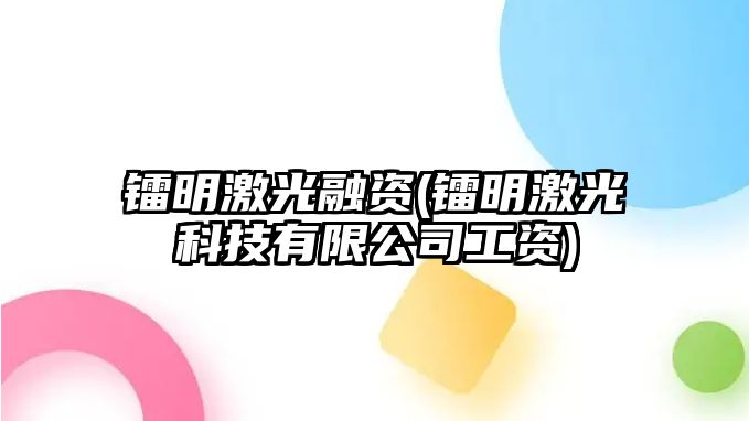 鐳明激光融資(鐳明激光科技有限公司工資)