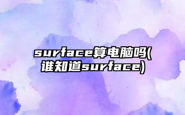 surface算電腦嗎(誰知道surface)